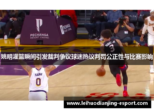 姚明灌篮瞬间引发裁判争议球迷热议判罚公正性与比赛影响