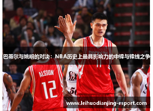 巴蒂尔与姚明的对决：NBA历史上最具影响力的中锋与锋线之争