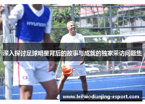 深入探讨足球明星背后的故事与成就的独家采访问题集