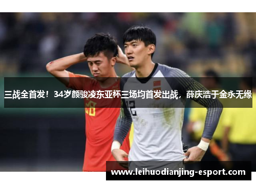 三战全首发！34岁颜骏凌东亚杯三场均首发出战，薛庆浩于金永无缘