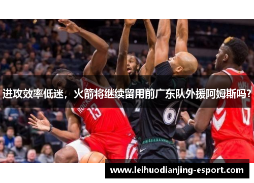 进攻效率低迷，火箭将继续留用前广东队外援阿姆斯吗？